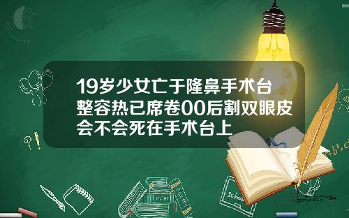 19岁少女亡于隆鼻手术台整容热已席卷00后割双眼皮会不会死在手术台上