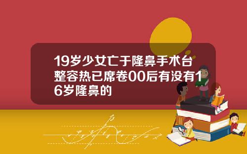 19岁少女亡于隆鼻手术台整容热已席卷00后有没有16岁隆鼻的