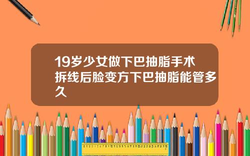 19岁少女做下巴抽脂手术拆线后脸变方下巴抽脂能管多久