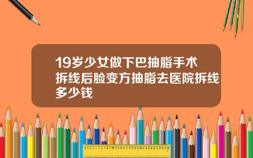19岁少女做下巴抽脂手术拆线后脸变方抽脂去医院拆线多少钱