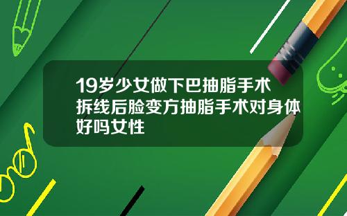 19岁少女做下巴抽脂手术拆线后脸变方抽脂手术对身体好吗女性