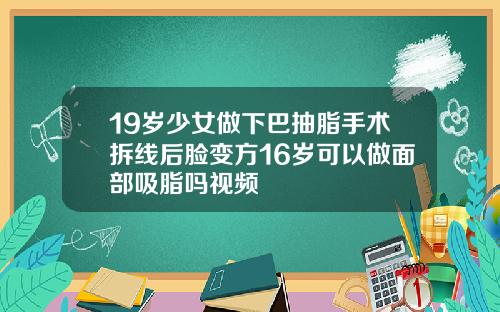 19岁少女做下巴抽脂手术拆线后脸变方16岁可以做面部吸脂吗视频