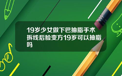 19岁少女做下巴抽脂手术拆线后脸变方19岁可以抽脂吗