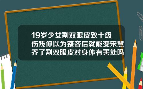 19岁少女割双眼皮致十级伤残你以为整容后就能变宋慧乔了割双眼皮对身体有害处吗女生