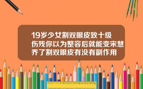 19岁少女割双眼皮致十级伤残你以为整容后就能变宋慧乔了割双眼皮有没有副作用