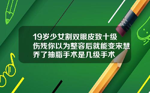 19岁少女割双眼皮致十级伤残你以为整容后就能变宋慧乔了抽脂手术是几级手术