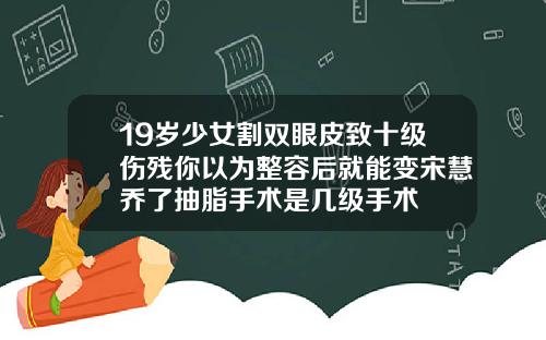 19岁少女割双眼皮致十级伤残你以为整容后就能变宋慧乔了抽脂手术是几级手术