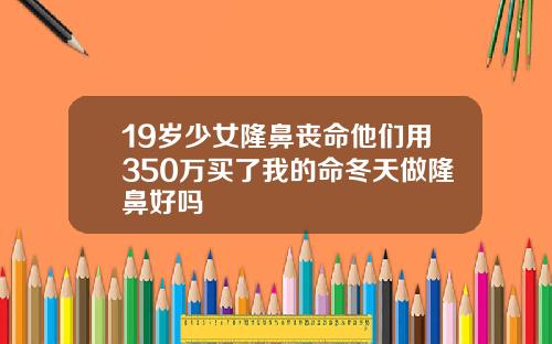 19岁少女隆鼻丧命他们用350万买了我的命冬天做隆鼻好吗