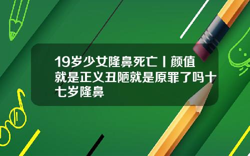 19岁少女隆鼻死亡丨颜值就是正义丑陋就是原罪了吗十七岁隆鼻