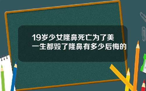 19岁少女隆鼻死亡为了美一生都毁了隆鼻有多少后悔的