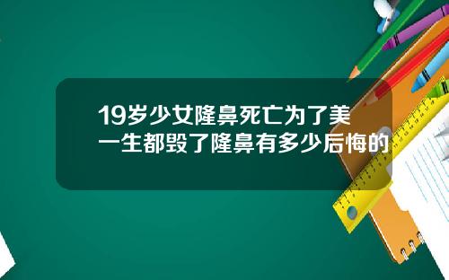 19岁少女隆鼻死亡为了美一生都毁了隆鼻有多少后悔的