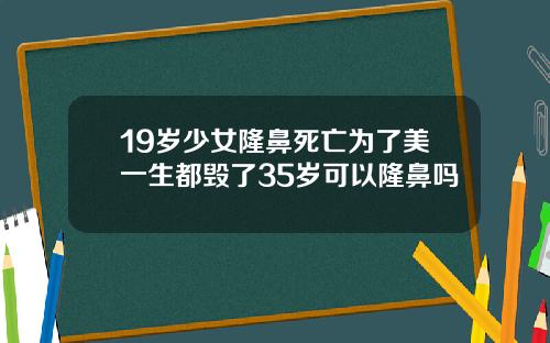 19岁少女隆鼻死亡为了美一生都毁了35岁可以隆鼻吗