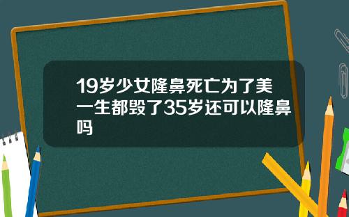 19岁少女隆鼻死亡为了美一生都毁了35岁还可以隆鼻吗