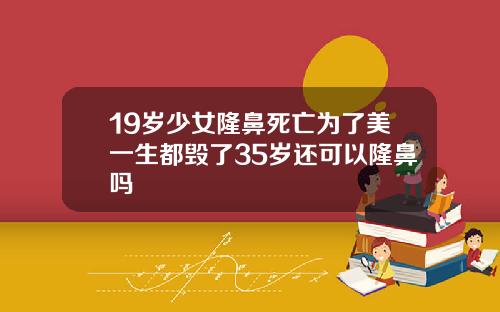 19岁少女隆鼻死亡为了美一生都毁了35岁还可以隆鼻吗