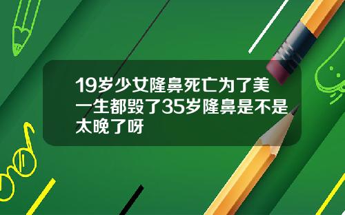 19岁少女隆鼻死亡为了美一生都毁了35岁隆鼻是不是太晚了呀