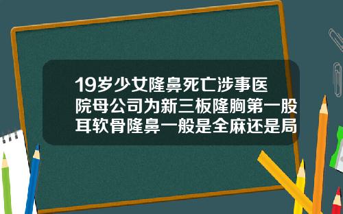 19岁少女隆鼻死亡涉事医院母公司为新三板隆胸第一股耳软骨隆鼻一般是全麻还是局部麻醉