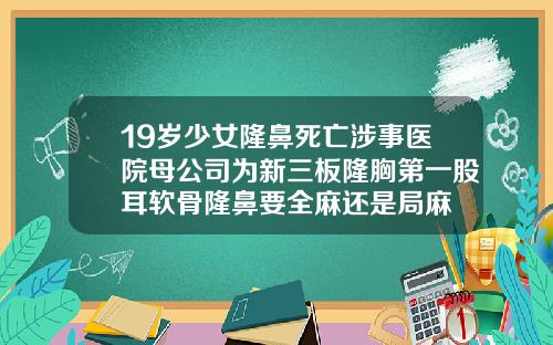 19岁少女隆鼻死亡涉事医院母公司为新三板隆胸第一股耳软骨隆鼻要全麻还是局麻