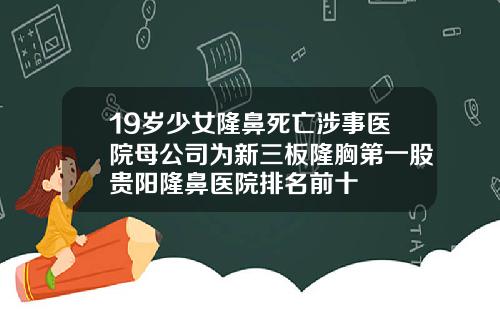 19岁少女隆鼻死亡涉事医院母公司为新三板隆胸第一股贵阳隆鼻医院排名前十