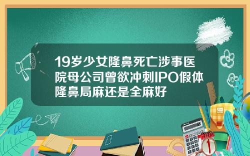 19岁少女隆鼻死亡涉事医院母公司曾欲冲刺IPO假体隆鼻局麻还是全麻好