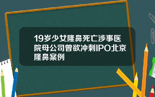 19岁少女隆鼻死亡涉事医院母公司曾欲冲刺IPO北京隆鼻案例