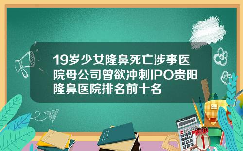 19岁少女隆鼻死亡涉事医院母公司曾欲冲刺IPO贵阳隆鼻医院排名前十名