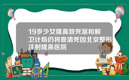 19岁少女隆鼻致死案和解卫计局仍将查清死因北京整形注射隆鼻医院