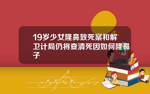 19岁少女隆鼻致死案和解卫计局仍将查清死因如何隆鼻子
