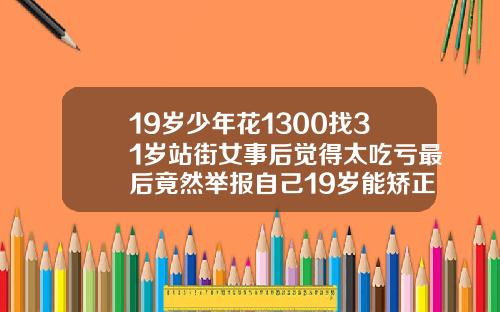 19岁少年花1300找31岁站街女事后觉得太吃亏最后竟然举报自己19岁能矫正牙齿吗