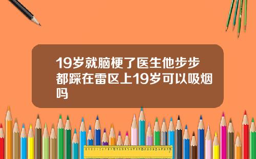 19岁就脑梗了医生他步步都踩在雷区上19岁可以吸烟吗