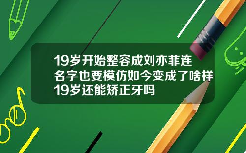 19岁开始整容成刘亦菲连名字也要模仿如今变成了啥样19岁还能矫正牙吗