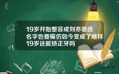 19岁开始整容成刘亦菲连名字也要模仿如今变成了啥样19岁还能矫正牙吗