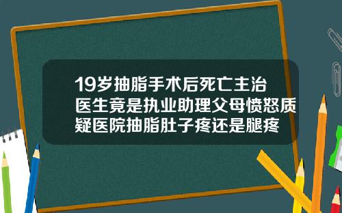 19岁抽脂手术后死亡主治医生竟是执业助理父母愤怒质疑医院抽脂肚子疼还是腿疼