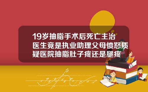 19岁抽脂手术后死亡主治医生竟是执业助理父母愤怒质疑医院抽脂肚子疼还是腿疼