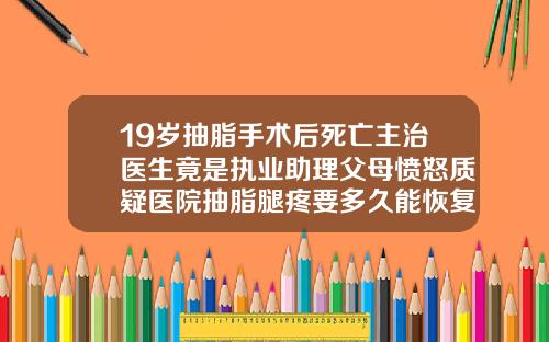 19岁抽脂手术后死亡主治医生竟是执业助理父母愤怒质疑医院抽脂腿疼要多久能恢复