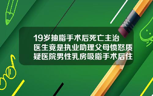 19岁抽脂手术后死亡主治医生竟是执业助理父母愤怒质疑医院男性乳房吸脂手术后住院多久