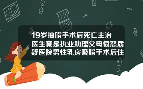 19岁抽脂手术后死亡主治医生竟是执业助理父母愤怒质疑医院男性乳房吸脂手术后住院多久