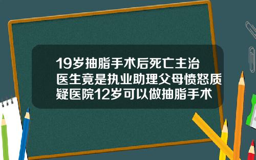 19岁抽脂手术后死亡主治医生竟是执业助理父母愤怒质疑医院12岁可以做抽脂手术吗