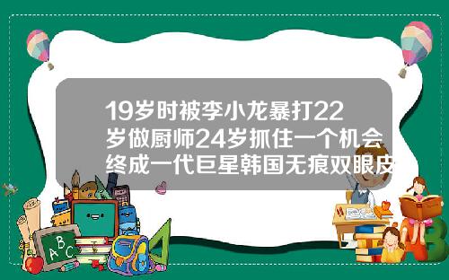 19岁时被李小龙暴打22岁做厨师24岁抓住一个机会终成一代巨星韩国无痕双眼皮技术加盟