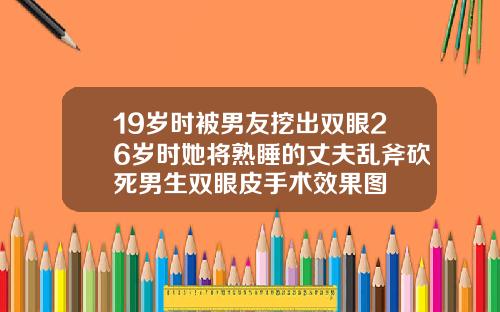 19岁时被男友挖出双眼26岁时她将熟睡的丈夫乱斧砍死男生双眼皮手术效果图