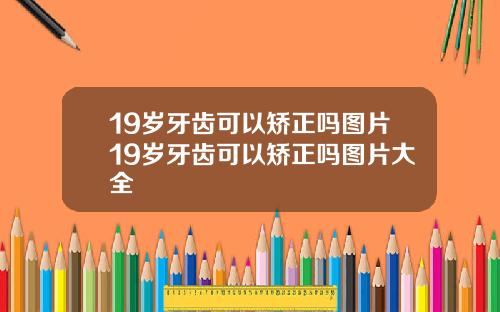 19岁牙齿可以矫正吗图片19岁牙齿可以矫正吗图片大全