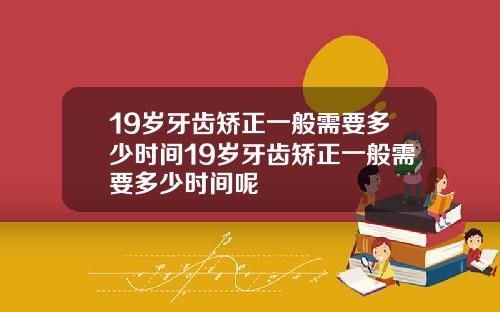 19岁牙齿矫正一般需要多少时间19岁牙齿矫正一般需要多少时间呢