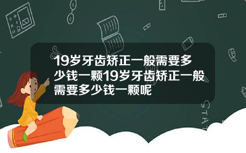 19岁牙齿矫正一般需要多少钱一颗19岁牙齿矫正一般需要多少钱一颗呢