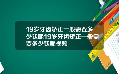 19岁牙齿矫正一般需要多少钱呢19岁牙齿矫正一般需要多少钱呢视频