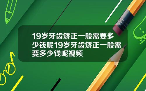 19岁牙齿矫正一般需要多少钱呢19岁牙齿矫正一般需要多少钱呢视频