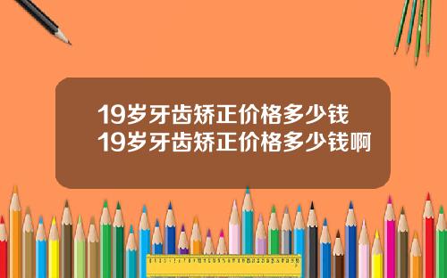19岁牙齿矫正价格多少钱19岁牙齿矫正价格多少钱啊