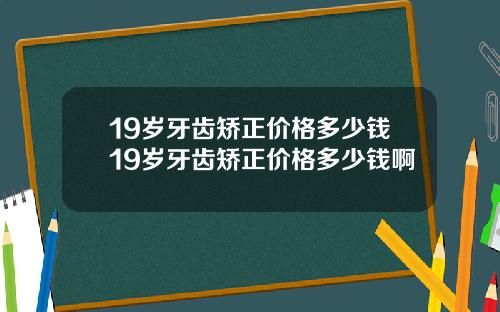 19岁牙齿矫正价格多少钱19岁牙齿矫正价格多少钱啊