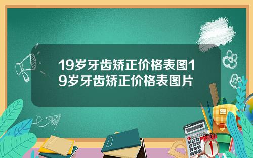 19岁牙齿矫正价格表图19岁牙齿矫正价格表图片