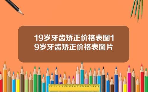 19岁牙齿矫正价格表图19岁牙齿矫正价格表图片