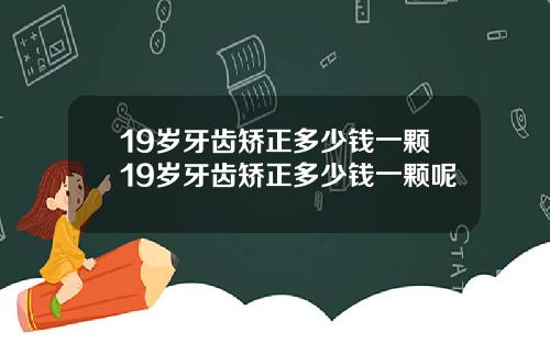 19岁牙齿矫正多少钱一颗19岁牙齿矫正多少钱一颗呢