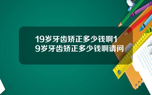 19岁牙齿矫正多少钱啊19岁牙齿矫正多少钱啊请问